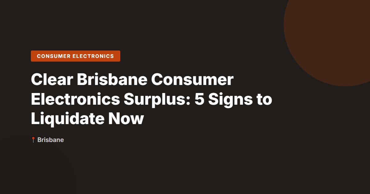 Clear Brisbane Consumer Electronics Surplus: 5 Signs to Liquidate Now